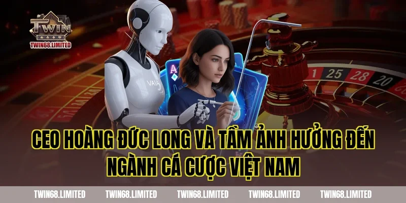 CEO Hoàng Đức Long Và Tầm Ảnh Hưởng Đến Ngành Cá Cược Việt Nam